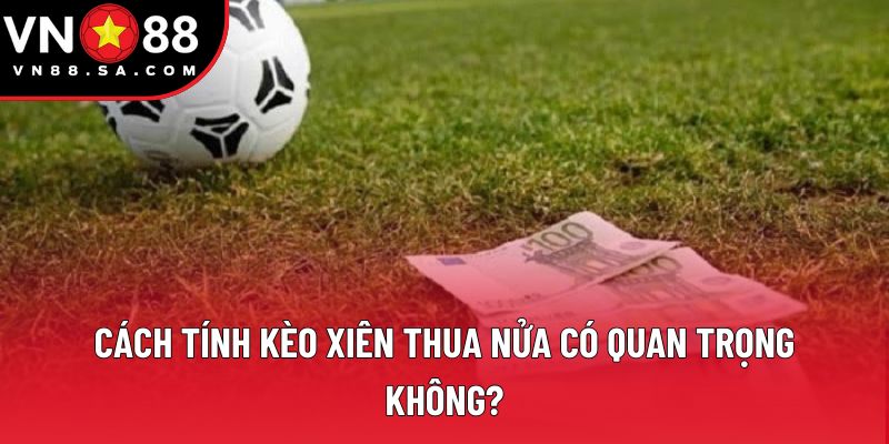 Cách tính kèo xiên thua nửa có quan trọng không?
