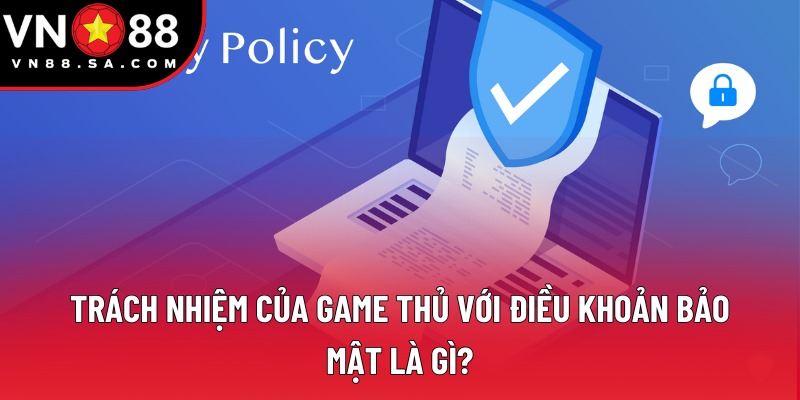 Trách nhiệm của game thủ với điều khoản bảo mật là gì?