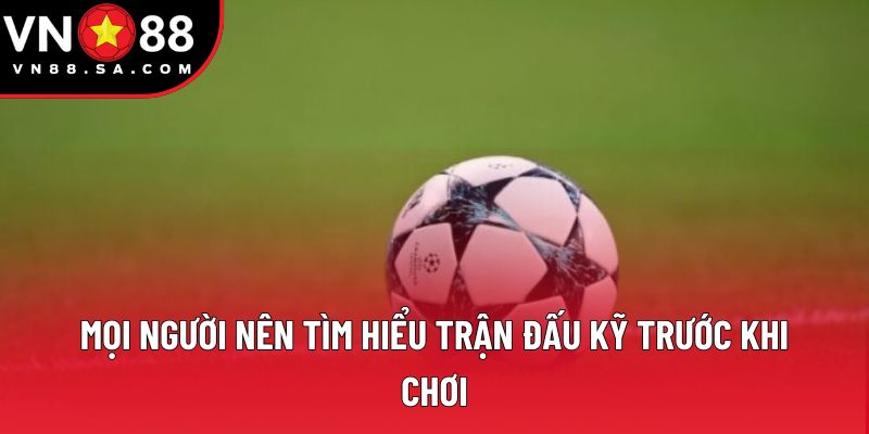 Mọi người nên tìm hiểu trận đấu kỹ trước khi chơi