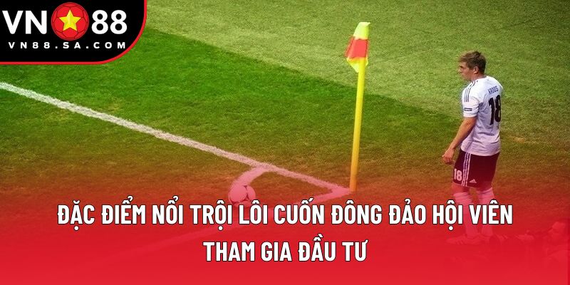 Đặc điểm nổi trội lôi cuốn đông đảo hội viên tham gia đầu tư